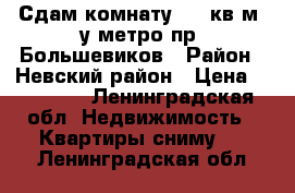 Сдам комнату, 12 кв.м, у метро пр. Большевиков › Район ­ Невский район › Цена ­ 12 000 - Ленинградская обл. Недвижимость » Квартиры сниму   . Ленинградская обл.